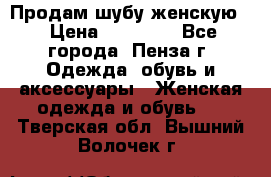 Продам шубу женскую  › Цена ­ 15 000 - Все города, Пенза г. Одежда, обувь и аксессуары » Женская одежда и обувь   . Тверская обл.,Вышний Волочек г.